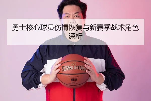 勇士核心球员伤情恢复与新赛季战术角色深析