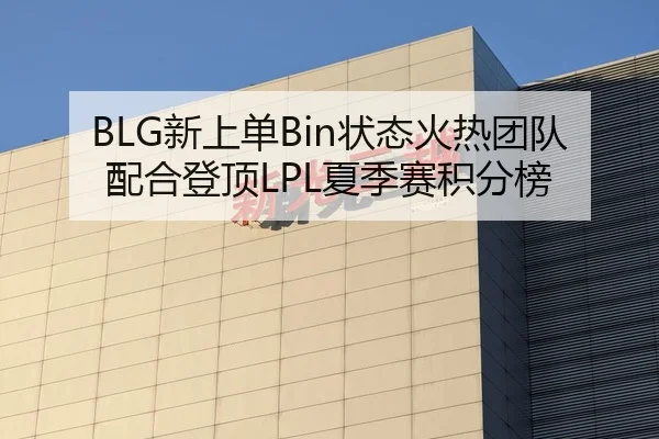 BLG新上单Bin状态火热团队配合登顶LPL夏季赛积分榜