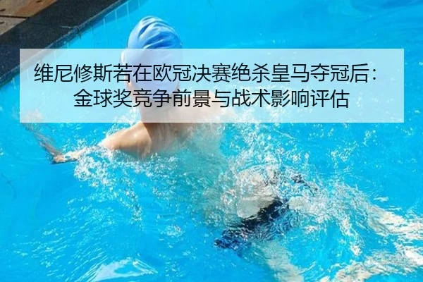 维尼修斯若在欧冠决赛绝杀皇马夺冠后：金球奖竞争前景与战术影响评估