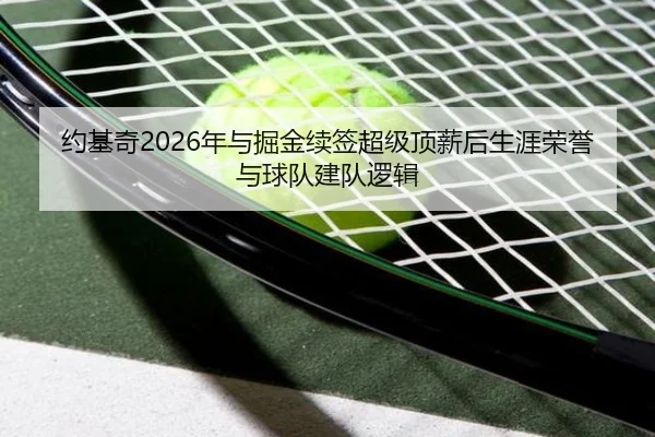 约基奇2026年与掘金续签超级顶薪后生涯荣誉与球队建队逻辑